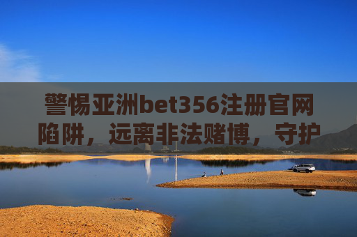 警惕亚洲bet356注册官网陷阱，远离非法赌博，守护财产安全，警惕亚洲bet356注册官网陷阱，远离非法赌博守护财产安全