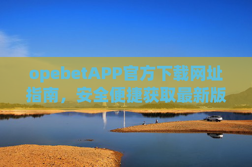 opebetAPP官方下载网址指南，安全便捷获取最新版本，OpebetAPP官方下载网址指南，安全便捷获取最新版本