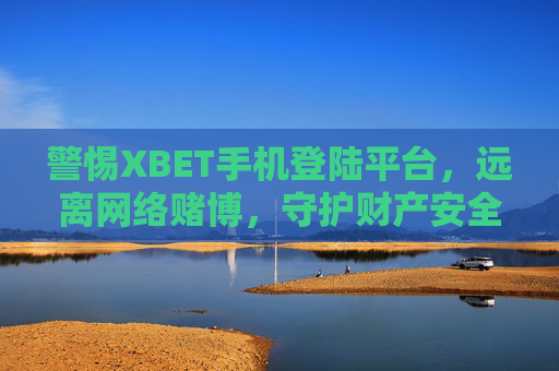 警惕XBET手机登陆平台，远离网络赌博，守护财产安全，警惕XBET手机登陆平台，远离网络赌博守护财产安全