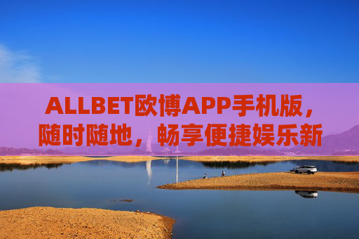 ALLBET欧博APP手机版，随时随地，畅享便捷娱乐新体验，ALLBET欧博APP手机版，随时随地畅享便捷娱乐新体验