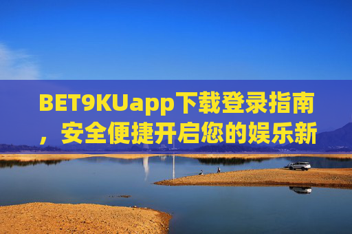 BET9KUapp下载登录指南，安全便捷开启您的娱乐新体验，BET9KUapp下载登录指南，安全便捷开启娱乐新体验