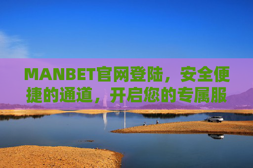 MANBET官网登陆，安全便捷的通道，开启您的专属服务之旅，MANBET官网安全便捷登陆，开启专属服务之旅
