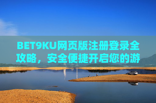 BET9KU网页版注册登录全攻略，安全便捷开启您的游戏之旅，BET9KU网页版注册登录全攻略，安全便捷开启游戏之旅