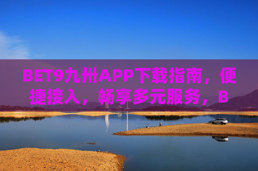 BET9九卅APP下载指南，便捷接入，畅享多元服务，BET9九卅APP下载指南，便捷接入，畅享多元服务