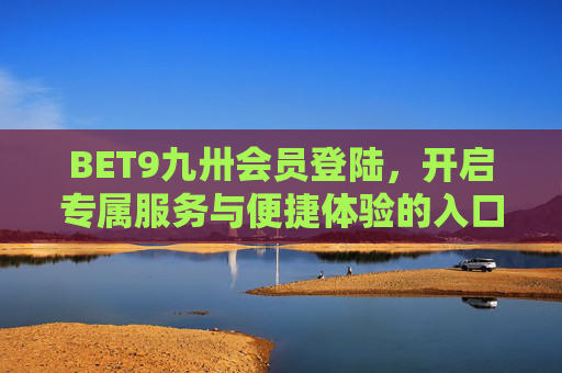 BET9九卅会员登陆，开启专属服务与便捷体验的入口