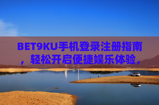BET9KU手机登录注册指南，轻松开启便捷娱乐体验，BET9KU手机登录注册指南，轻松开启便捷娱乐体验