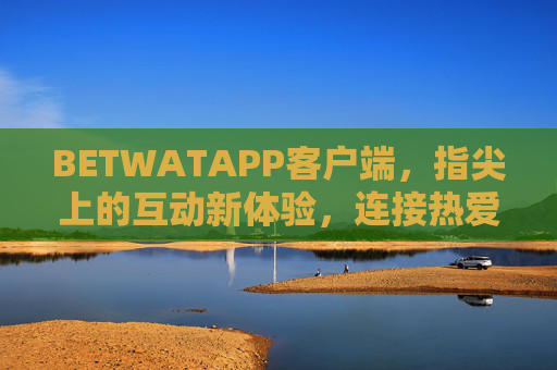 BETWATAPP客户端，指尖上的互动新体验，连接热爱与精彩，BETWATAPP，指尖互动，连接热爱与精彩