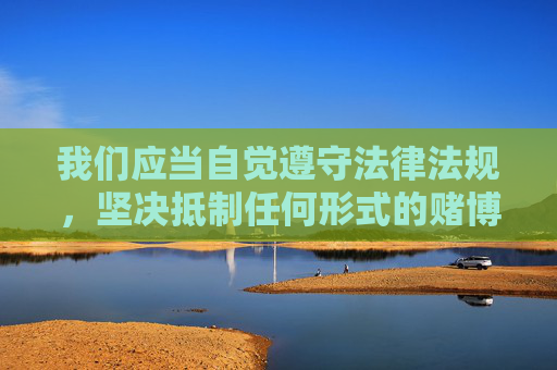 我们应当自觉遵守法律法规，坚决抵制任何形式的赌博行为，远离赌博网站，选择健康、合法的娱乐方式。如发现赌博相关线索，请及时向公安机关举报，共同维护清朗的网络空间和社会环境，抵制赌博，守护健康与清朗