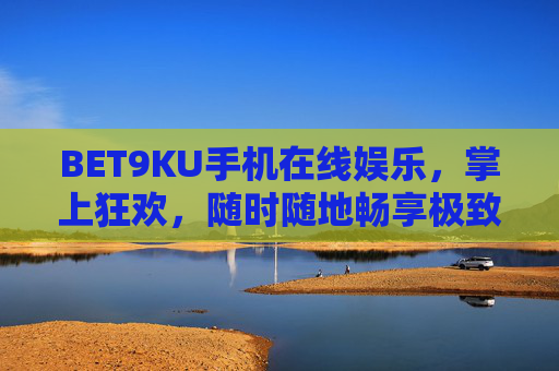 BET9KU手机在线娱乐，掌上狂欢，随时随地畅享极致体验，BET9KU手机在线娱乐，掌上狂欢，随时随地畅享极致