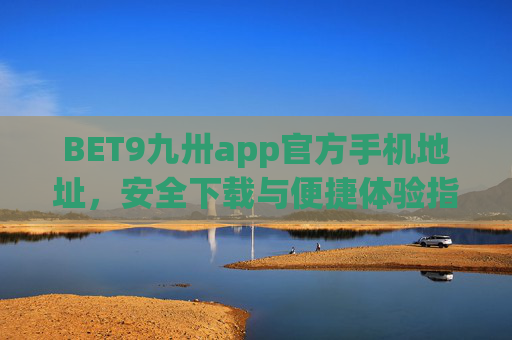 BET9九卅app官方手机地址，安全下载与便捷体验指南，BET9九卅app官方手机地址，安全下载与便捷体验指南