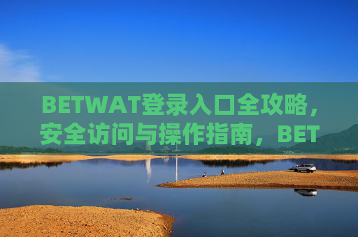BETWAT登录入口全攻略，安全访问与操作指南，BETWAT登录入口全攻略，安全访问与操作指南