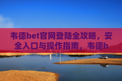 韦德bet官网登陆全攻略，安全入口与操作指南，韦德bet官网登陆全攻略，安全入口与操作指南