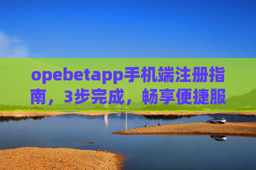 opebetapp手机端注册指南，3步完成，畅享便捷服务，3步完成opebetapp手机端注册，畅享便捷服务
