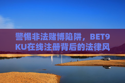 警惕非法赌博陷阱，BET9KU在线注册背后的法律风险与安全警示，警惕BET9KU在线注册，非法赌博陷阱与法律安全风险