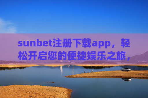 sunbet注册下载app，轻松开启您的便捷娱乐之旅，Sunbet注册下载app，开启便捷娱乐之旅