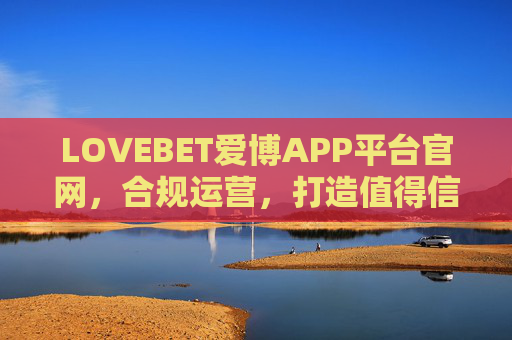 LOVEBET爱博APP平台官网，合规运营，打造值得信赖的娱乐服务新体验，LOVEBET爱博APP，合规运营，打造值得信赖的娱乐服务新体验
