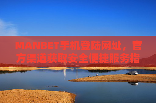 MANBET手机登陆网址，官方渠道获取安全便捷服务指南，MANBET手机登陆官方渠道，安全便捷服务指南