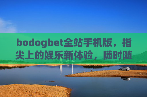 bodogbet全站手机版，指尖上的娱乐新体验，随时随地畅享极致乐趣，bodogbet全站手机版，指尖畅享极致娱乐新体验
