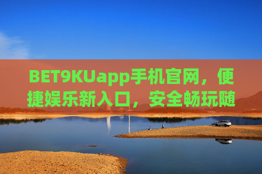 BET9KUapp手机官网，便捷娱乐新入口，安全畅玩随心选，BET9KUapp手机官网，便捷安全，娱乐随心选