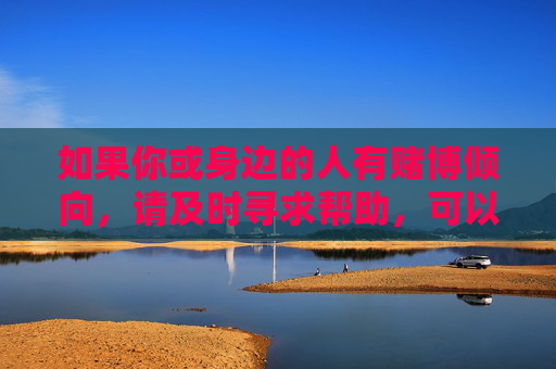 如果你或身边的人有赌博倾向，请及时寻求帮助，可以通过心理咨询、家庭支持等方式戒除赌瘾，回归健康生活。让我们共同维护清朗的网络环境和社会秩序，坚决抵制赌博违法行为，警惕赌博倾向，及时求助戒赌瘾，共护健康清朗生活