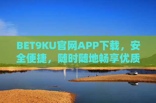 BET9KU官网APP下载，安全便捷，随时随地畅享优质服务，BET9KU官网APP下载，安全便捷，随时随地畅享优质服务