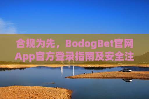 合规为先，BodogBet官网App官方登录指南及安全注意事项，合规为先，BodogBet官网App官方登录指南及安全注意事项