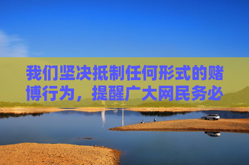我们坚决抵制任何形式的赌博行为，提醒广大网民务必提高法律意识，远离赌博陷阱，选择健康、合法的娱乐方式。如发现赌博网站或相关线索，请及时向公安机关举报，共同维护清朗的网络空间和社会环境，坚决抵制赌博，守护清朗网络和社会环境