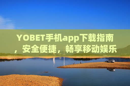YOBET手机app下载指南，安全便捷，畅享移动娱乐新体验
