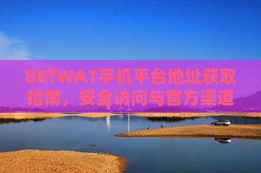 BETWAT手机平台地址获取指南，安全访问与官方渠道解析，BETWAT手机平台地址获取指南，安全访问与官方渠道解析