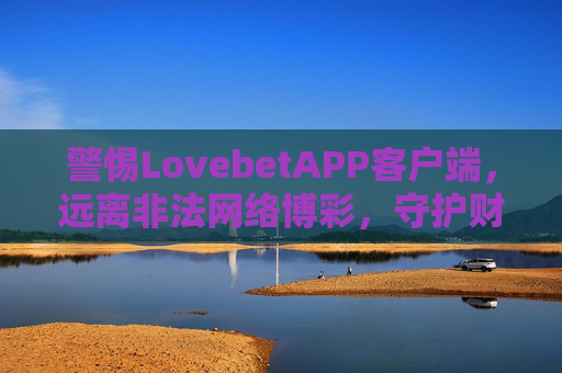 警惕LovebetAPP客户端，远离非法网络博彩，守护财产安全，警惕LovebetAPP，远离非法博彩，守护财产安全