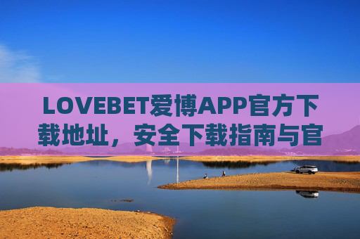 LOVEBET爱博APP官方下载地址，安全下载指南与官方入口解析，LOVEBET爱博APP官方下载，安全指南与入口解析