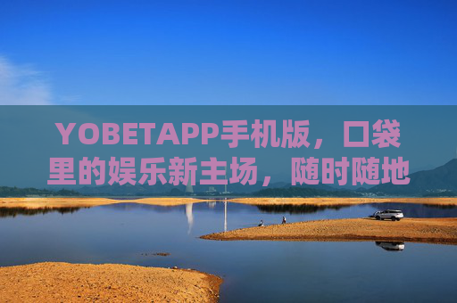 YOBETAPP手机版，口袋里的娱乐新主场，随时随地畅享便捷体验，YOBETAPP手机版，口袋里的便捷娱乐主场