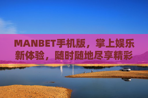 MANBET手机版，掌上娱乐新体验，随时随地尽享精彩，MANBET手机版，掌上娱乐新体验，随时随地尽享精彩