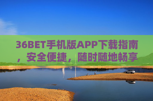 36BET手机版APP下载指南，安全便捷，随时随地畅享娱乐体验，36BET手机版APP下载，安全便捷，随时随地畅享娱乐