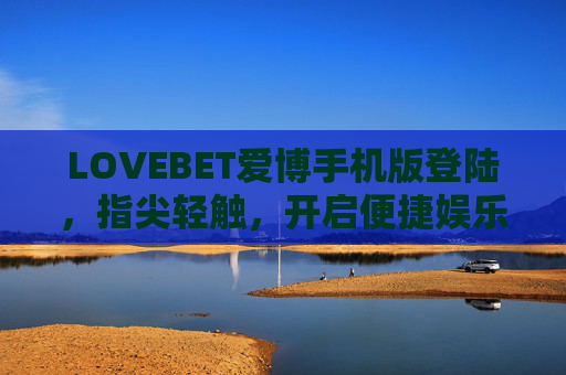 LOVEBET爱博手机版登陆，指尖轻触，开启便捷娱乐新旅程，LOVEBET爱博手机版登陆，指尖轻触，便捷娱乐新旅程