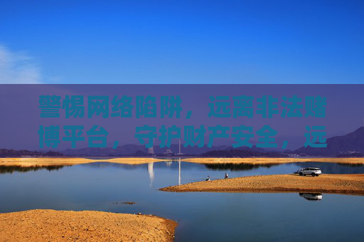 警惕网络陷阱，远离非法赌博平台，守护财产安全，远离网络赌博陷阱，守护财产安全