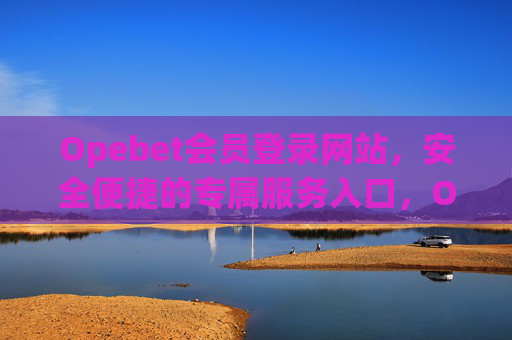 Opebet会员登录网站，安全便捷的专属服务入口，Opebet会员登录，安全便捷专属服务入口