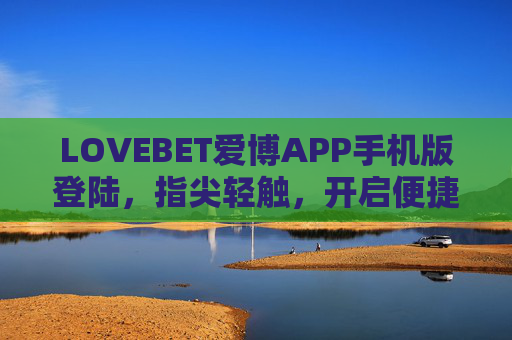 LOVEBET爱博APP手机版登陆，指尖轻触，开启便捷新体验，LOVEBET爱博APP手机版登陆，指尖轻触，便捷新体验