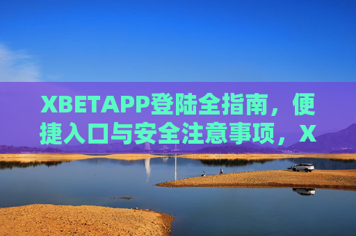 XBETAPP登陆全指南，便捷入口与安全注意事项，XBETAPP登陆全指南，便捷入口与安全注意事项