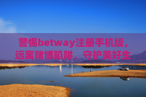 警惕betway注册手机版，远离赌博陷阱，守护美好生活，警惕betway注册手机版，远离赌博陷阱守护美好生活