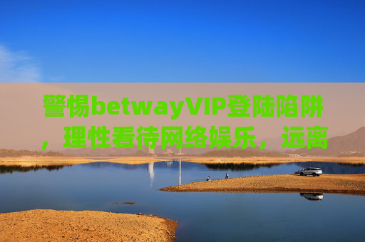 警惕betwayVIP登陆陷阱，理性看待网络娱乐，远离非法博彩风险，警惕betwayVIP登陆陷阱，远离非法博彩风险