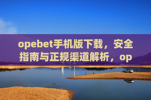 opebet手机版下载，安全指南与正规渠道解析，opebet手机版下载，安全指南与正规渠道解析