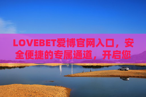 LOVEBET爱博官网入口，安全便捷的专属通道，开启您的娱乐新体验，LOVEBET爱博官网入口，安全便捷专属通道，开启娱乐新体验
