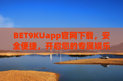 BET9KUapp官网下载，安全便捷，开启您的专属娱乐新体验，BET9KUapp官网下载，安全便捷，专属娱乐新体验