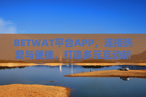 BETWAT平台APP，连接热爱与便捷，打造多元互动新体验，BETWAT平台APP，连接热爱，便捷互动，多元新体验