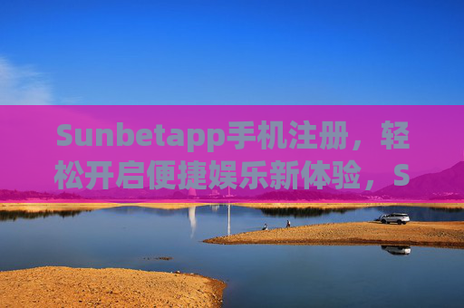 Sunbetapp手机注册，轻松开启便捷娱乐新体验，Sunbetapp手机注册，轻松开启便捷娱乐新体验