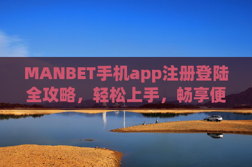MANBET手机app注册登陆全攻略，轻松上手，畅享便捷服务，MANBET手机app注册登陆全攻略，轻松上手畅享便捷服务