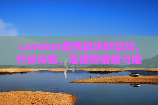 Lovebet最新版焕新登场，升级体验，连接热爱新可能，Lovebet最新版焕新登场，升级体验，连接热爱新可能