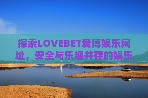 探索LOVEBET爱博娱乐网址，安全与乐趣并存的娱乐新选择，LOVEBET爱博娱乐网址，安全与乐趣并存的娱乐新选择