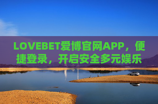LOVEBET爱博官网APP，便捷登录，开启安全多元娱乐新体验，便捷登录开启安全多元娱乐，LOVEBET爱博APP